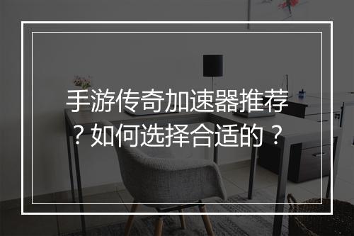 手游传奇加速器推荐？如何选择合适的？