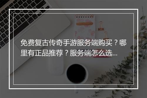 免费复古传奇手游服务端购买？哪里有正品推荐？服务端怎么选？