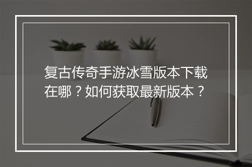 复古传奇手游冰雪版本下载在哪？如何获取最新版本？