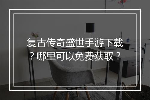复古传奇盛世手游下载？哪里可以免费获取？