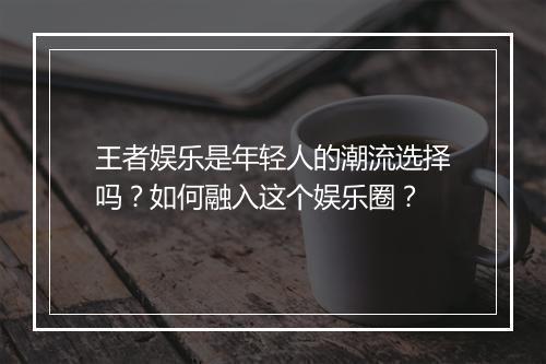 王者娱乐是年轻人的潮流选择吗？如何融入这个娱乐圈？