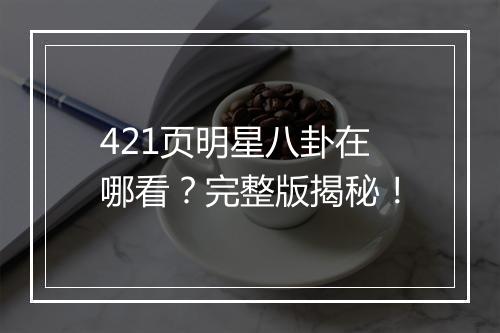 421页明星八卦在哪看？完整版揭秘！