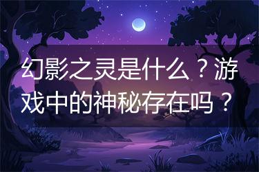 幻影之灵是什么？游戏中的神秘存在吗？