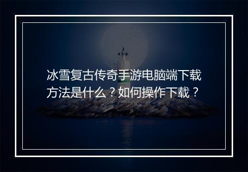 冰雪复古传奇手游电脑端下载方法是什么？如何操作下载？