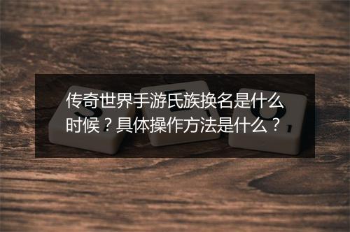 传奇世界手游氏族换名是什么时候？具体操作方法是什么？