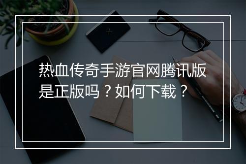 热血传奇手游官网腾讯版是正版吗？如何下载？