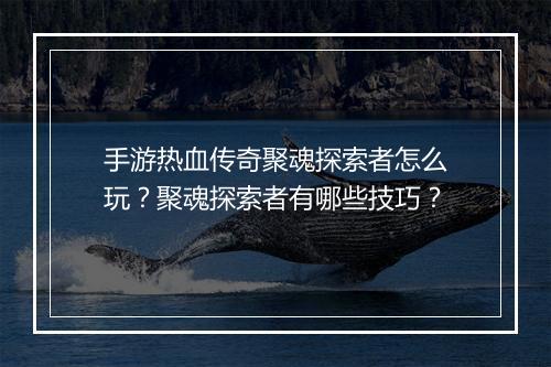 手游热血传奇聚魂探索者怎么玩？聚魂探索者有哪些技巧？