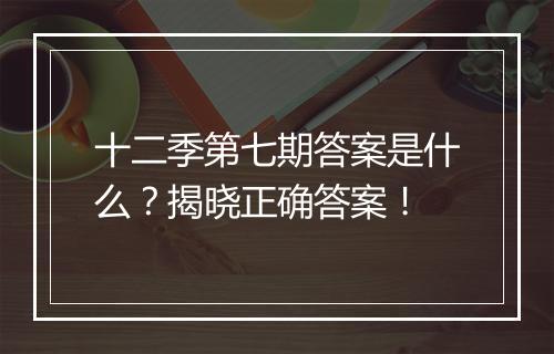 十二季第七期答案是什么？揭晓正确答案！