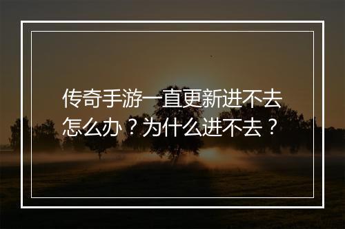 传奇手游一直更新进不去怎么办？为什么进不去？
