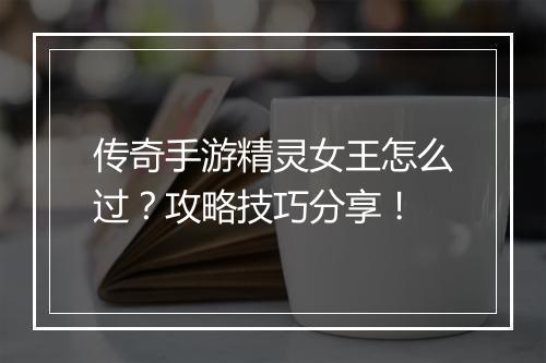 传奇手游精灵女王怎么过？攻略技巧分享！