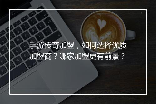 手游传奇加盟，如何选择优质加盟商？哪家加盟更有前景？