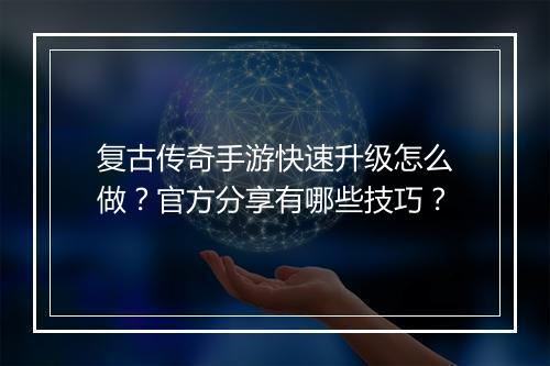 复古传奇手游快速升级怎么做？官方分享有哪些技巧？
