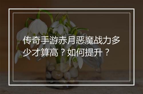 传奇手游赤月恶魔战力多少才算高？如何提升？