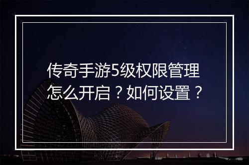 传奇手游5级权限管理怎么开启？如何设置？