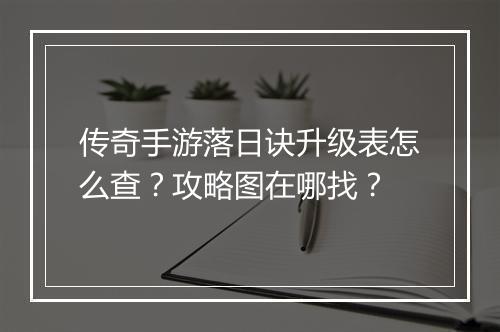 传奇手游落日诀升级表怎么查？攻略图在哪找？