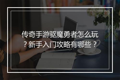 传奇手游驱魔勇者怎么玩？新手入门攻略有哪些？