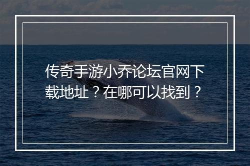 传奇手游小乔论坛官网下载地址？在哪可以找到？