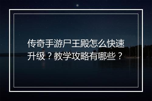 传奇手游尸王殿怎么快速升级？教学攻略有哪些？