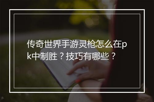 传奇世界手游灵枪怎么在pk中制胜？技巧有哪些？