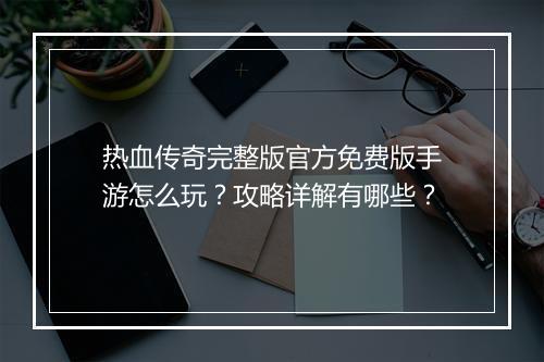 热血传奇完整版官方免费版手游怎么玩？攻略详解有哪些？