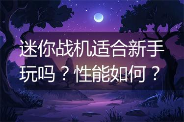 迷你战机适合新手玩吗？性能如何？