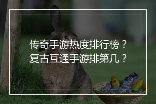 传奇手游热度排行榜？复古互通手游排第几？