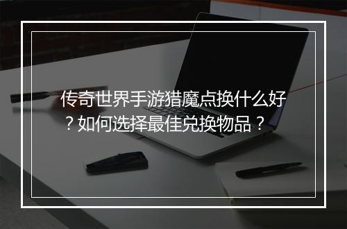 传奇世界手游猎魔点换什么好？如何选择最佳兑换物品？