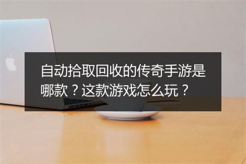 自动拾取回收的传奇手游是哪款？这款游戏怎么玩？