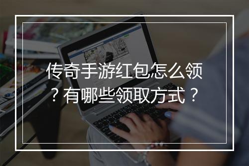 传奇手游红包怎么领？有哪些领取方式？