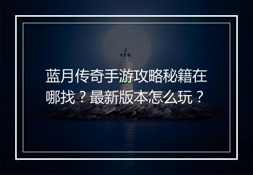 蓝月传奇手游攻略秘籍在哪找？最新版本怎么玩？