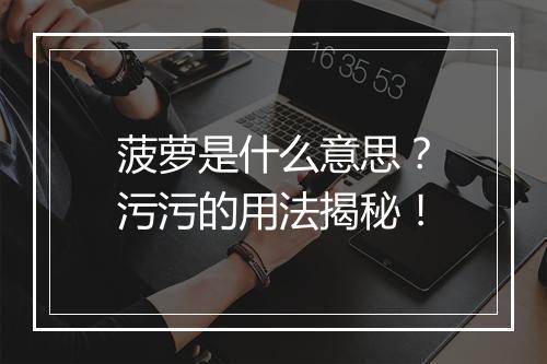 菠萝是什么意思？污污的用法揭秘！