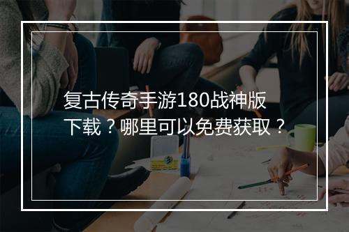 复古传奇手游180战神版下载？哪里可以免费获取？