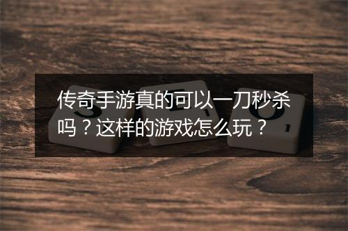 传奇手游真的可以一刀秒杀吗？这样的游戏怎么玩？