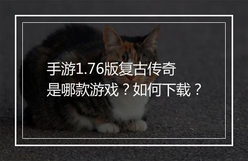 手游1.76版复古传奇是哪款游戏？如何下载？