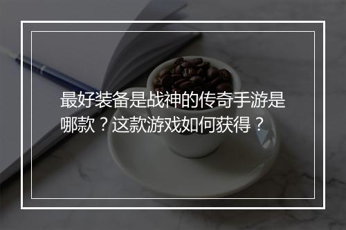 最好装备是战神的传奇手游是哪款？这款游戏如何获得？