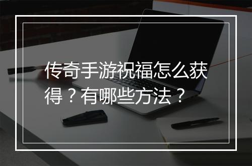 传奇手游祝福怎么获得？有哪些方法？