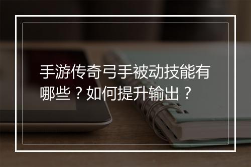 手游传奇弓手被动技能有哪些？如何提升输出？