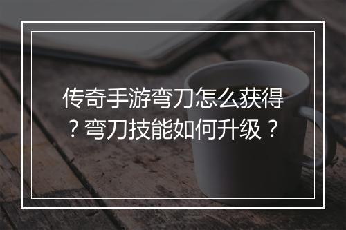 传奇手游弯刀怎么获得？弯刀技能如何升级？