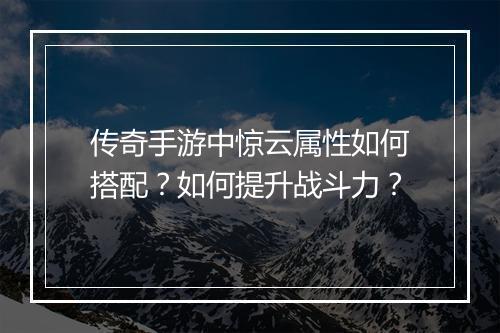 传奇手游中惊云属性如何搭配？如何提升战斗力？