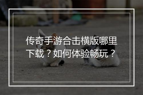 传奇手游合击横版哪里下载？如何体验畅玩？