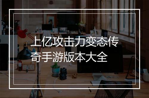 上亿攻击力变态传奇手游版本大全