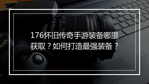 176怀旧传奇手游装备哪里获取？如何打造最强装备？