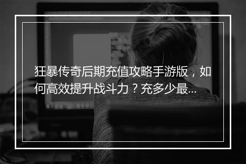 狂暴传奇后期充值攻略手游版，如何高效提升战斗力？充多少最划算？