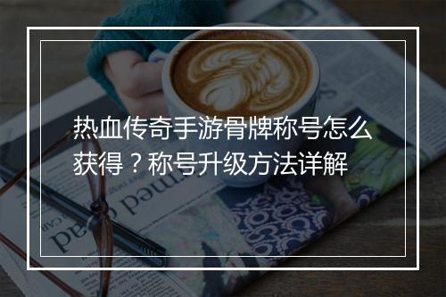 热血传奇手游骨牌称号怎么获得？称号升级方法详解
