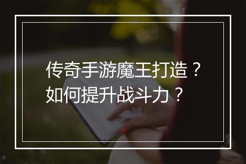 传奇手游魔王打造？如何提升战斗力？