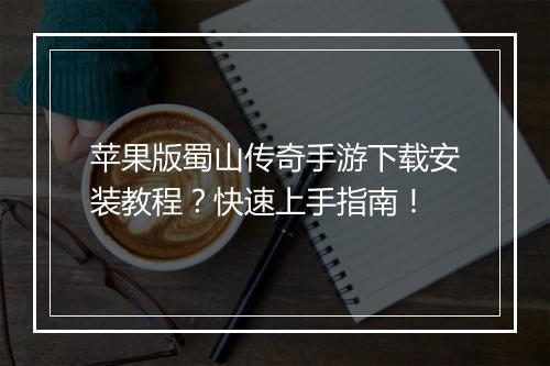苹果版蜀山传奇手游下载安装教程？快速上手指南！