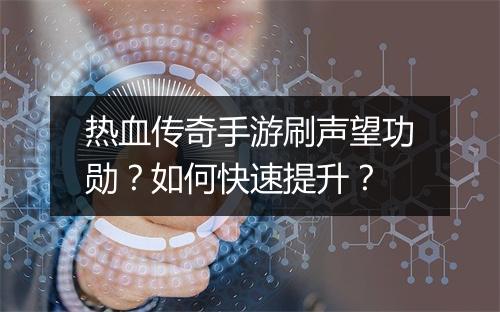 热血传奇手游刷声望功勋？如何快速提升？