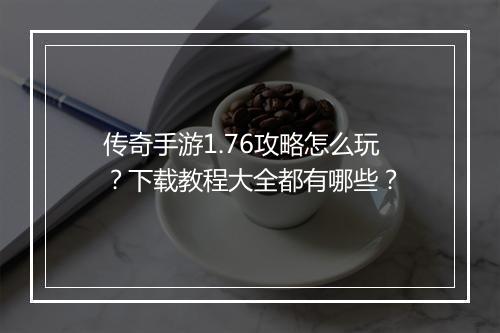 传奇手游1.76攻略怎么玩？下载教程大全都有哪些？