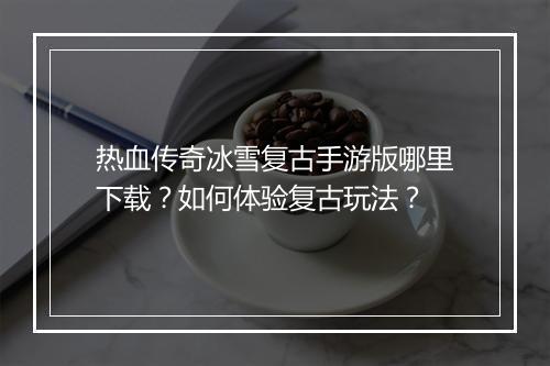 热血传奇冰雪复古手游版哪里下载？如何体验复古玩法？