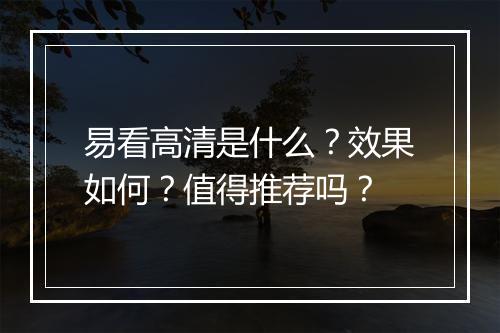 易看高清是什么？效果如何？值得推荐吗？